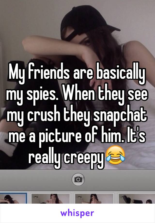My friends are basically my spies. When they see my crush they snapchat me a picture of him. It's really creepy😂