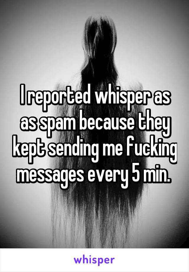 I reported whisper as as spam because they kept sending me fucking messages every 5 min. 