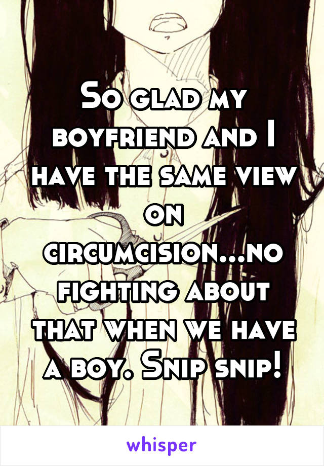 So glad my boyfriend and I have the same view on circumcision...no fighting about that when we have a boy. Snip snip!