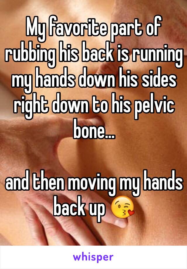 My favorite part of rubbing his back is running my hands down his sides right down to his pelvic bone...

and then moving my hands back up 😘