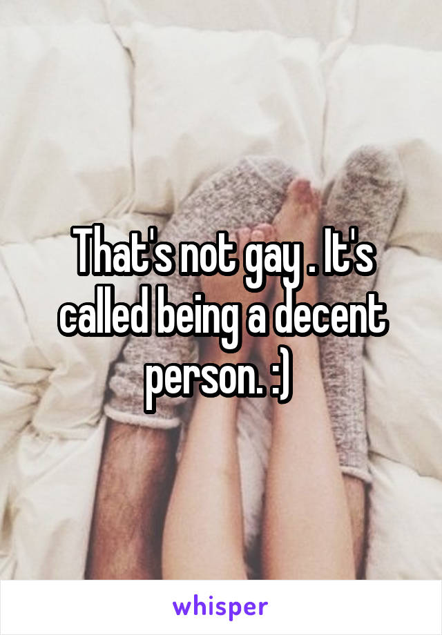 That's not gay . It's called being a decent person. :) 