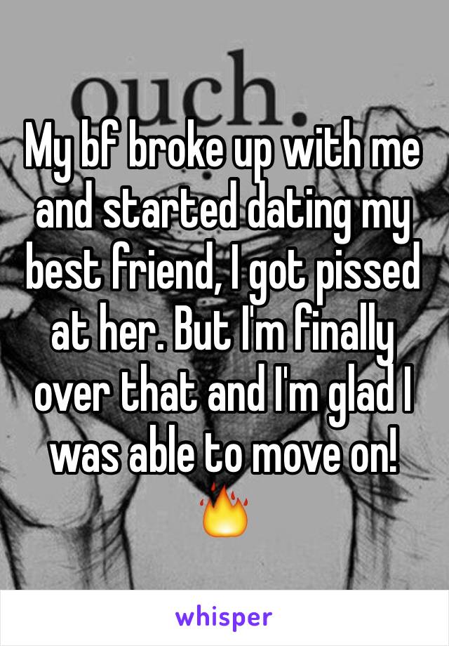 My bf broke up with me and started dating my best friend, I got pissed at her. But I'm finally over that and I'm glad I was able to move on! 🔥