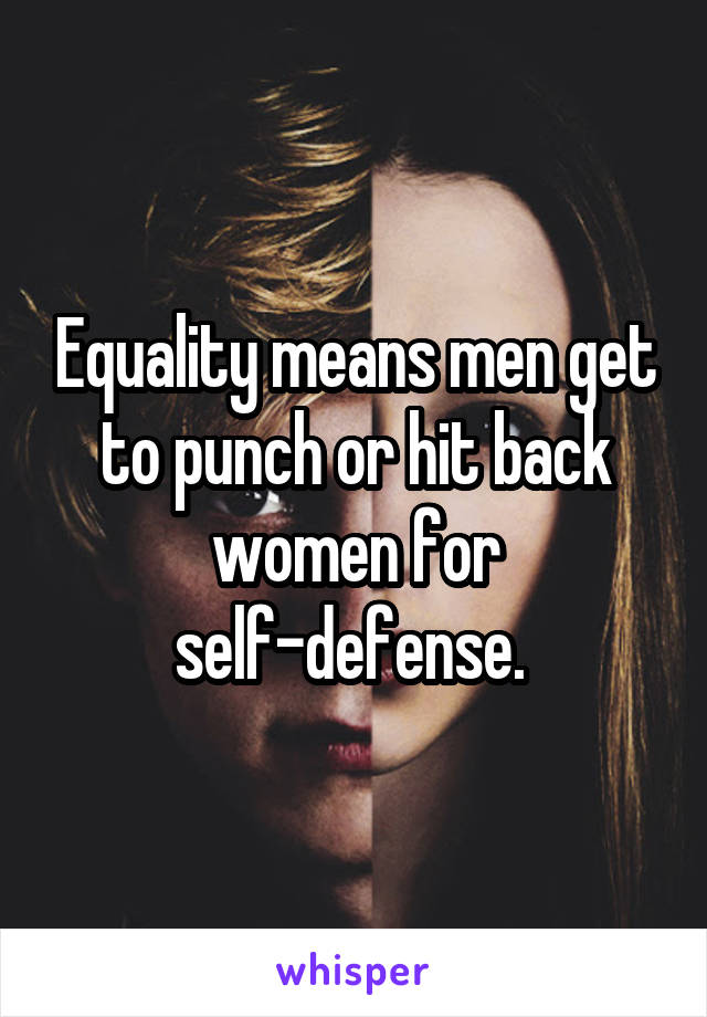 Equality means men get to punch or hit back women for self-defense. 