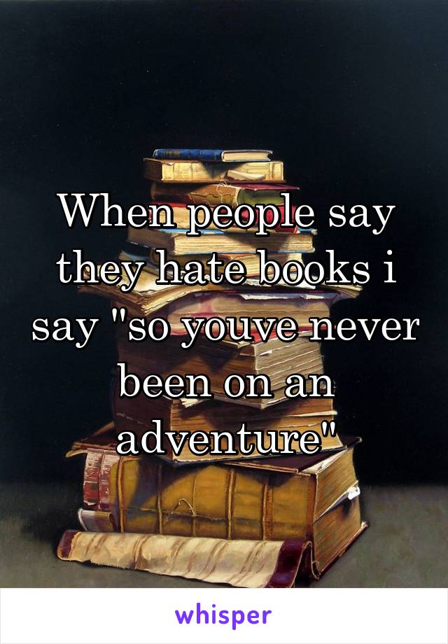 When people say they hate books i say "so youve never been on an adventure"