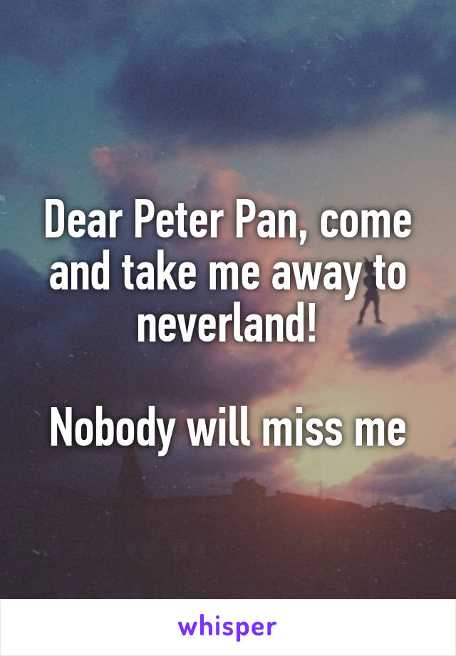 Dear Peter Pan, come and take me away to neverland!

Nobody will miss me