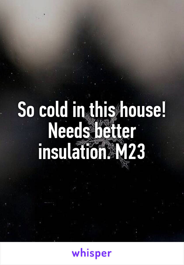 So cold in this house! Needs better insulation. M23
