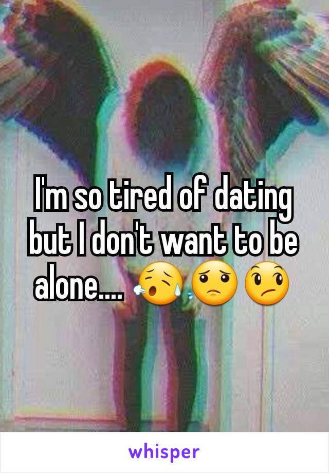 I'm so tired of dating but I don't want to be alone.... 😥😟😞