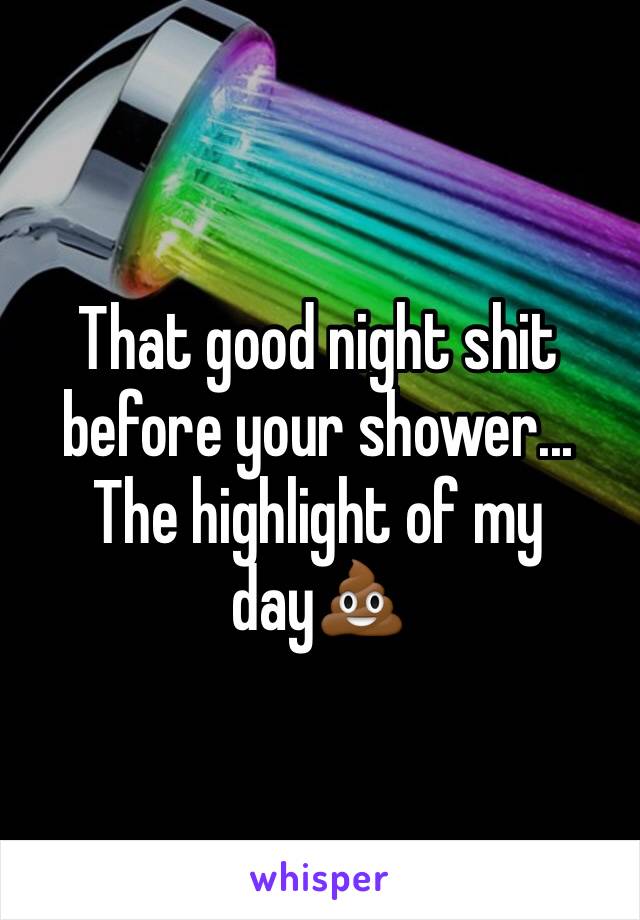 That good night shit before your shower... The highlight of my day💩