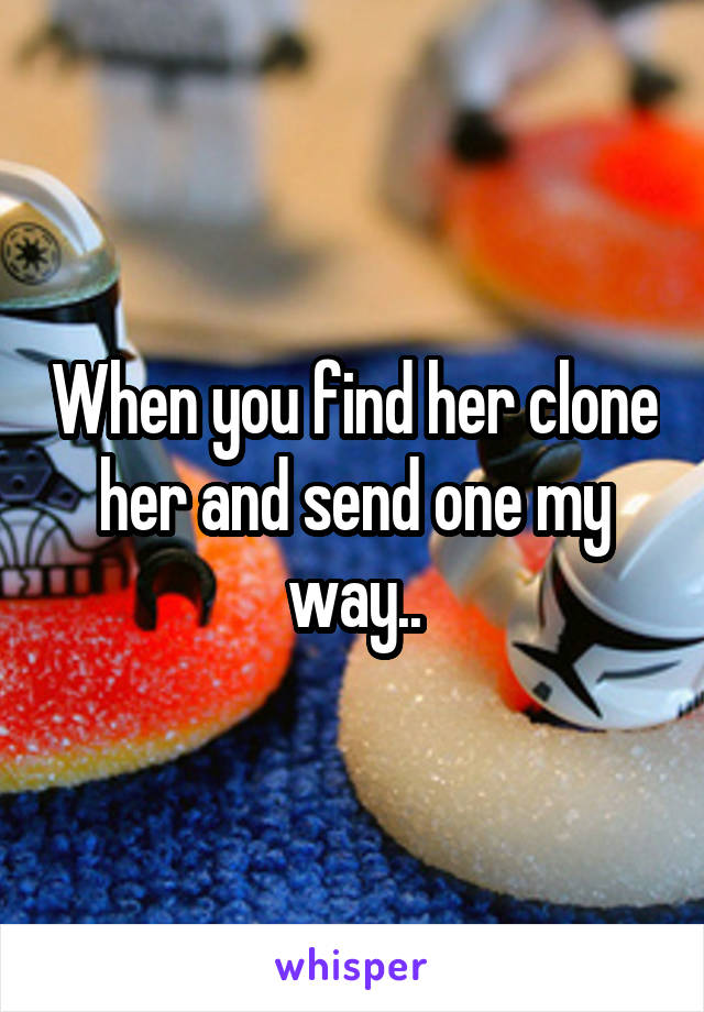 When you find her clone her and send one my way..