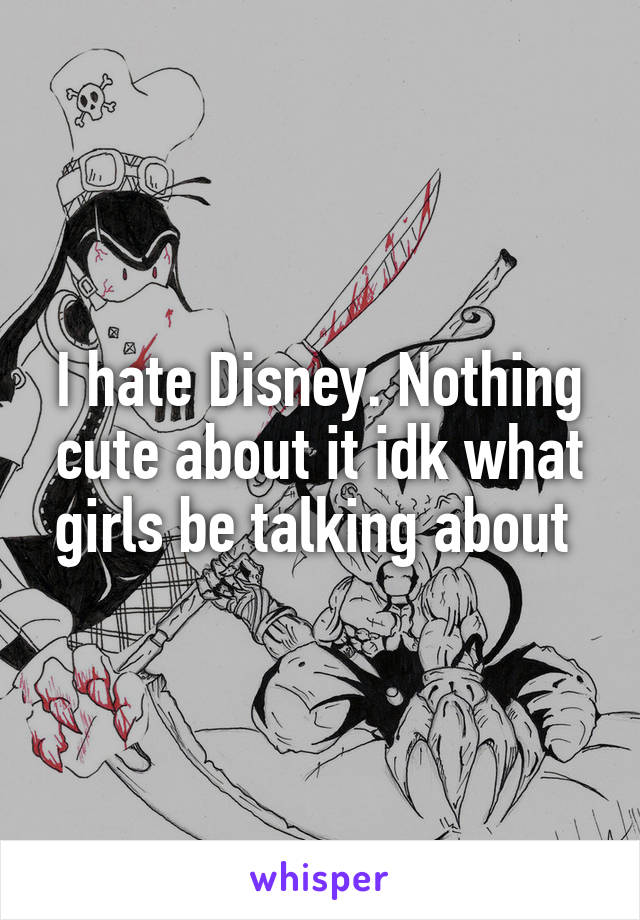 I hate Disney. Nothing cute about it idk what girls be talking about 