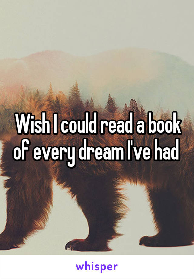 Wish I could read a book of every dream I've had 