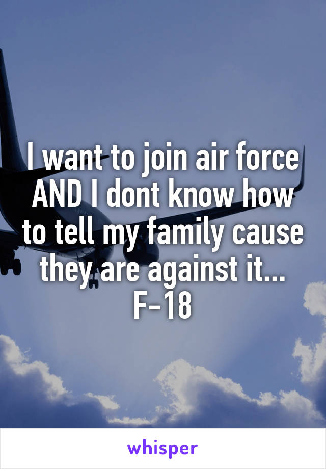 I want to join air force AND I dont know how to tell my family cause they are against it...
F-18
