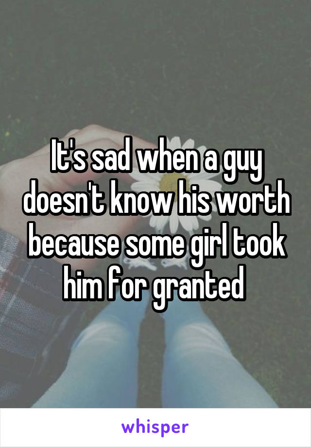It's sad when a guy doesn't know his worth because some girl took him for granted 