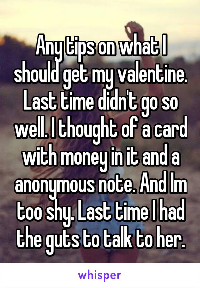 Any tips on what I should get my valentine. Last time didn't go so well. I thought of a card with money in it and a anonymous note. And Im too shy. Last time I had the guts to talk to her.