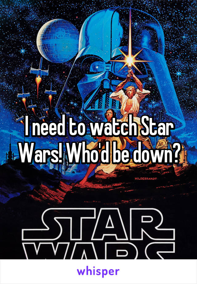 I need to watch Star Wars! Who'd be down?
