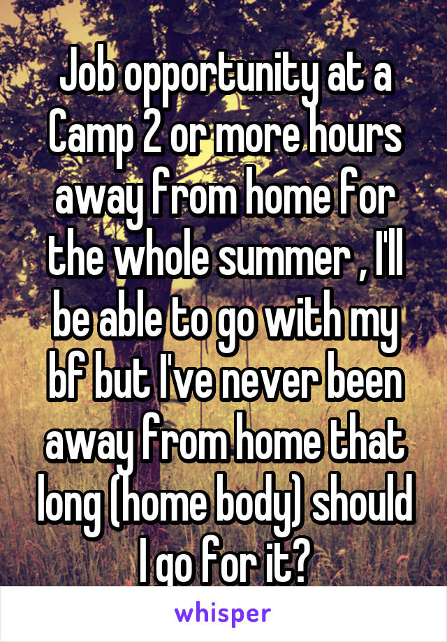 Job opportunity at a Camp 2 or more hours away from home for the whole summer , I'll be able to go with my bf but I've never been away from home that long (home body) should I go for it?