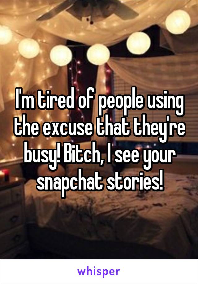 I'm tired of people using the excuse that they're busy! Bitch, I see your snapchat stories!