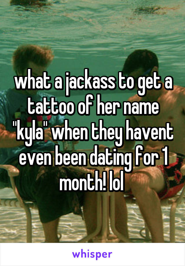 what a jackass to get a tattoo of her name "kyla" when they havent even been dating for 1 month! lol 