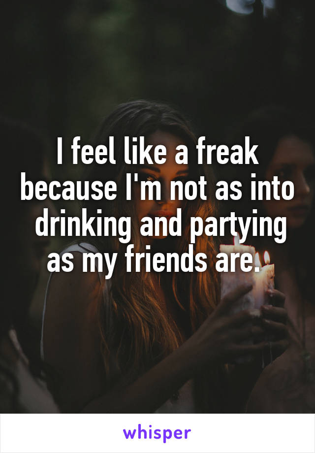 I feel like a freak because I'm not as into  drinking and partying as my friends are. 
