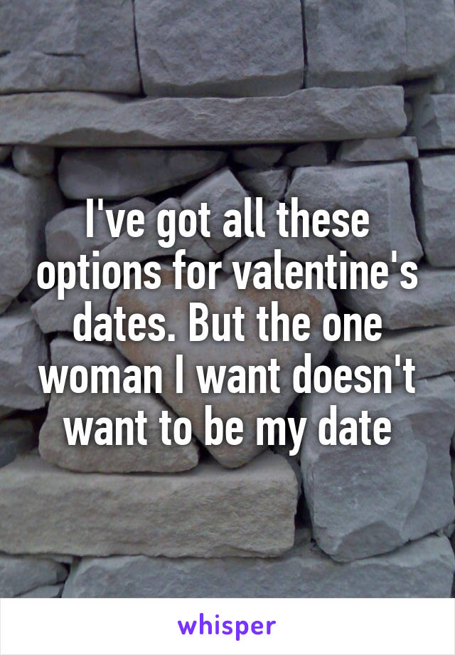 I've got all these options for valentine's dates. But the one woman I want doesn't want to be my date
