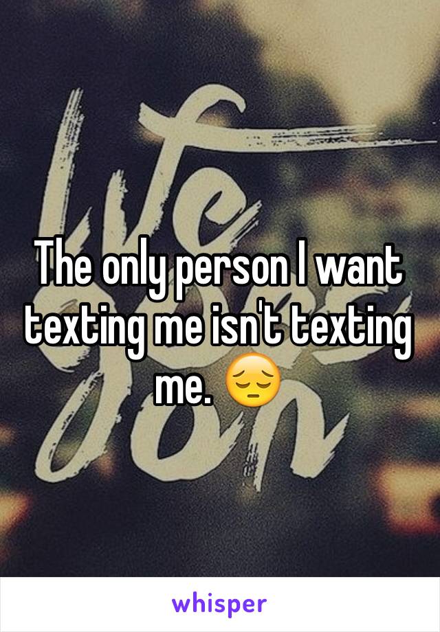 The only person I want texting me isn't texting me. 😔