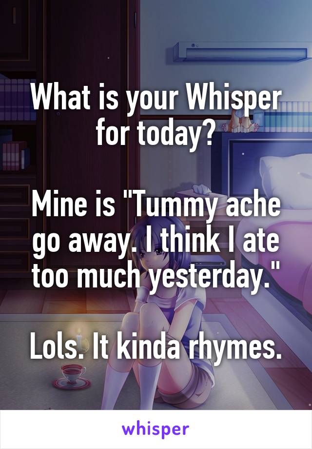 What is your Whisper for today?

Mine is "Tummy ache go away. I think I ate too much yesterday."

Lols. It kinda rhymes.