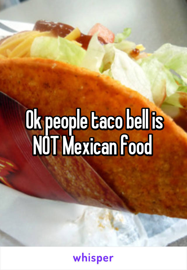 Ok people taco bell is NOT Mexican food 