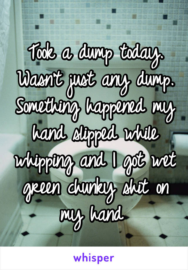 Took a dump today. Wasn't just any dump. Something happened my hand slipped while whipping and I got wet green chunky shit on my hand 