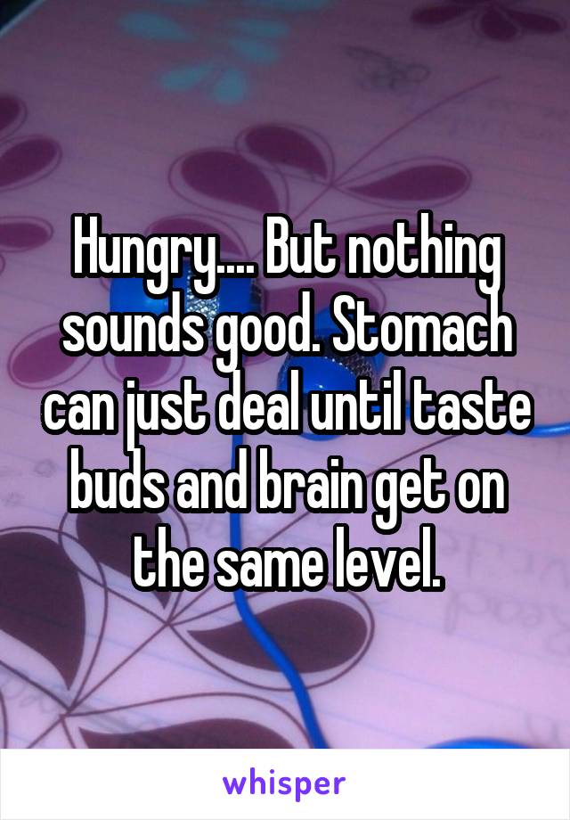 Hungry.... But nothing sounds good. Stomach can just deal until taste buds and brain get on the same level.