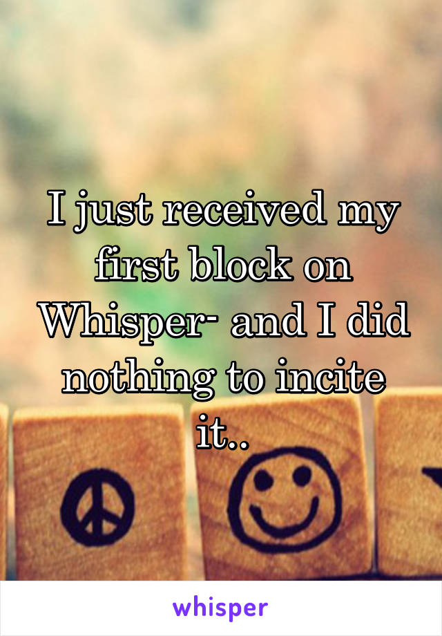 I just received my first block on Whisper- and I did nothing to incite it..