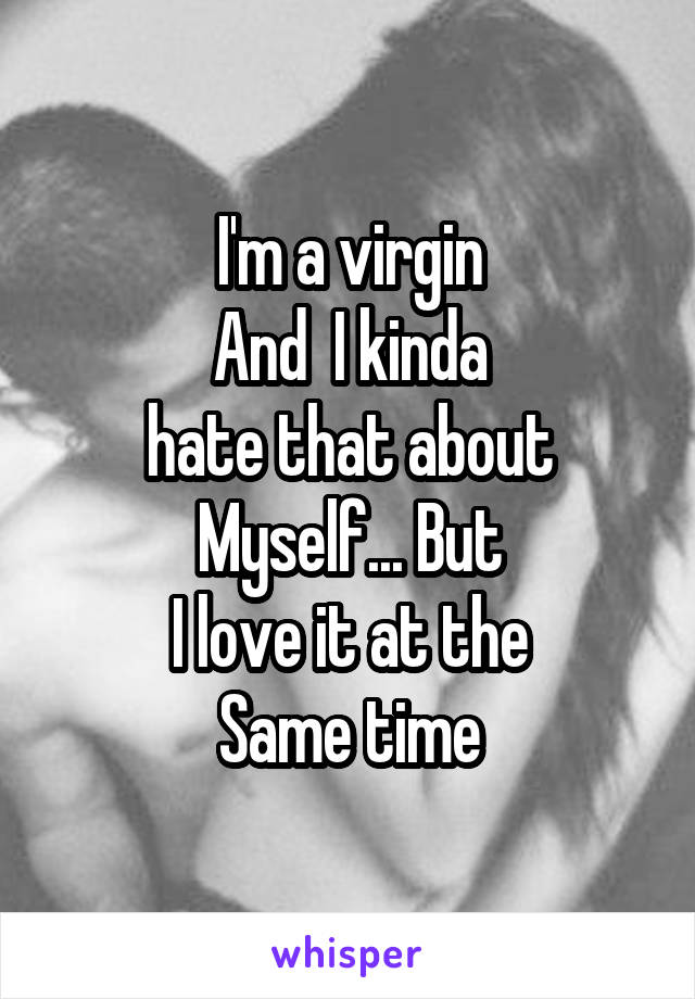 I'm a virgin
And  I kinda
hate that about
Myself... But
I love it at the
Same time