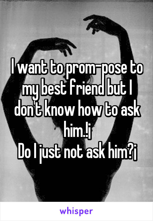 I want to prom-pose to my best friend but I don't know how to ask him.!¡
Do I just not ask him?¡