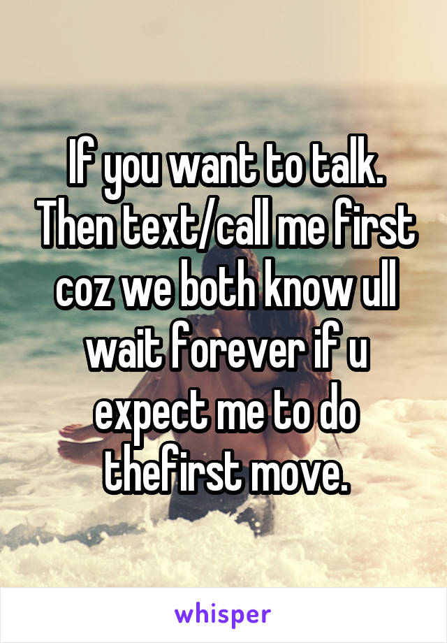 If you want to talk. Then text/call me first coz we both know ull wait forever if u expect me to do thefirst move.