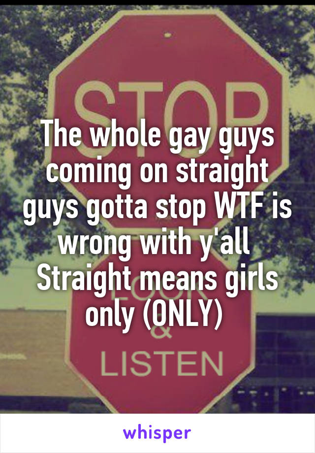 The whole gay guys coming on straight guys gotta stop WTF is wrong with y'all 
Straight means girls only (ONLY) 