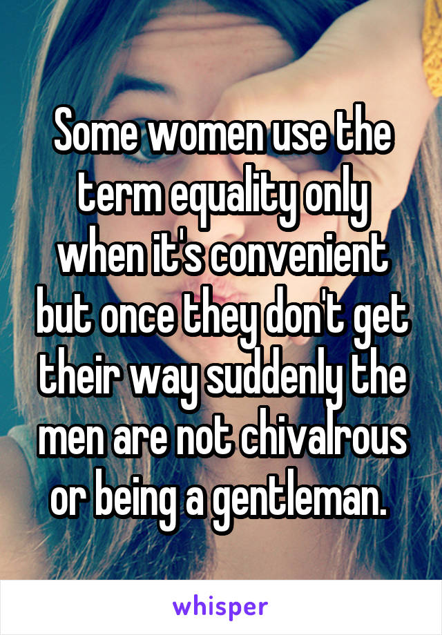 Some women use the term equality only when it's convenient but once they don't get their way suddenly the men are not chivalrous or being a gentleman. 