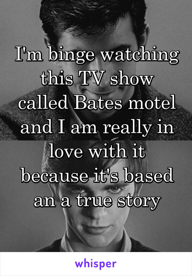 I'm binge watching this TV show called Bates motel and I am really in love with it because it's based an a true story
