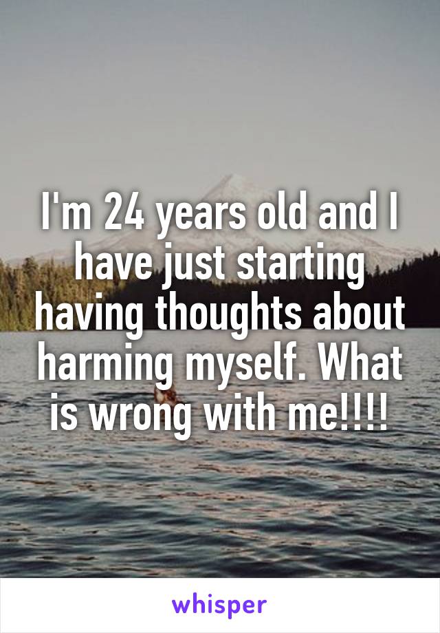 I'm 24 years old and I have just starting having thoughts about harming myself. What is wrong with me!!!!