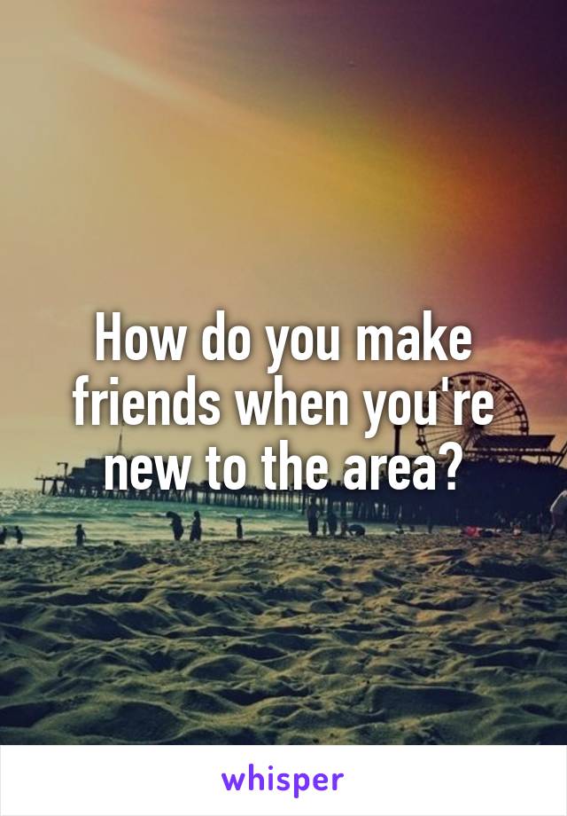 How do you make friends when you're new to the area?