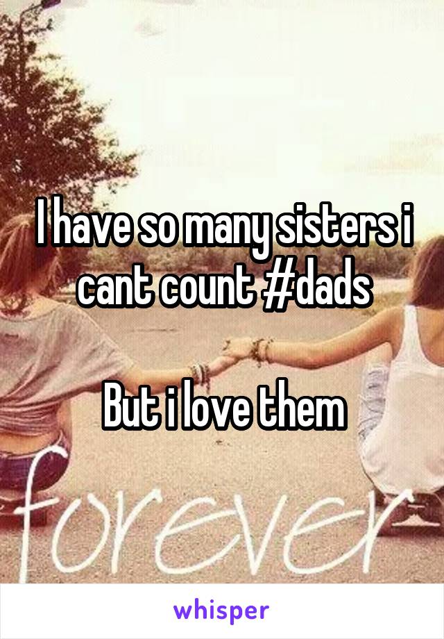 I have so many sisters i cant count #dads

But i love them