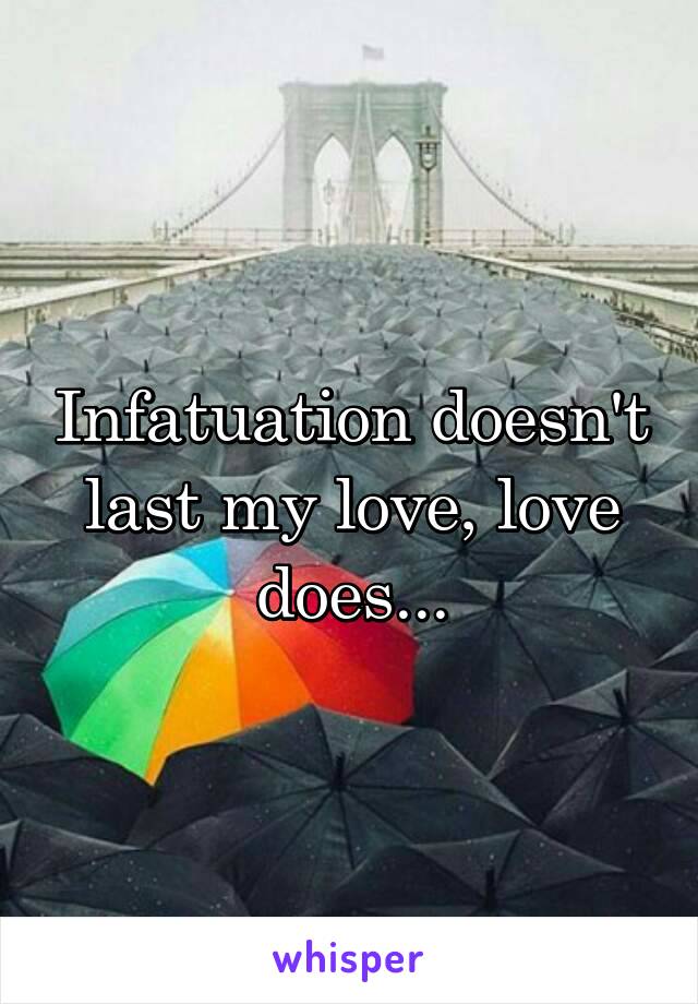 Infatuation doesn't last my love, love does...