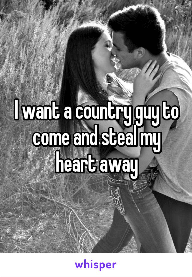 I want a country guy to come and steal my heart away