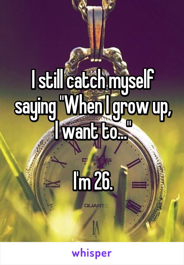 I still catch myself saying "When I grow up, I want to..."

I'm 26.