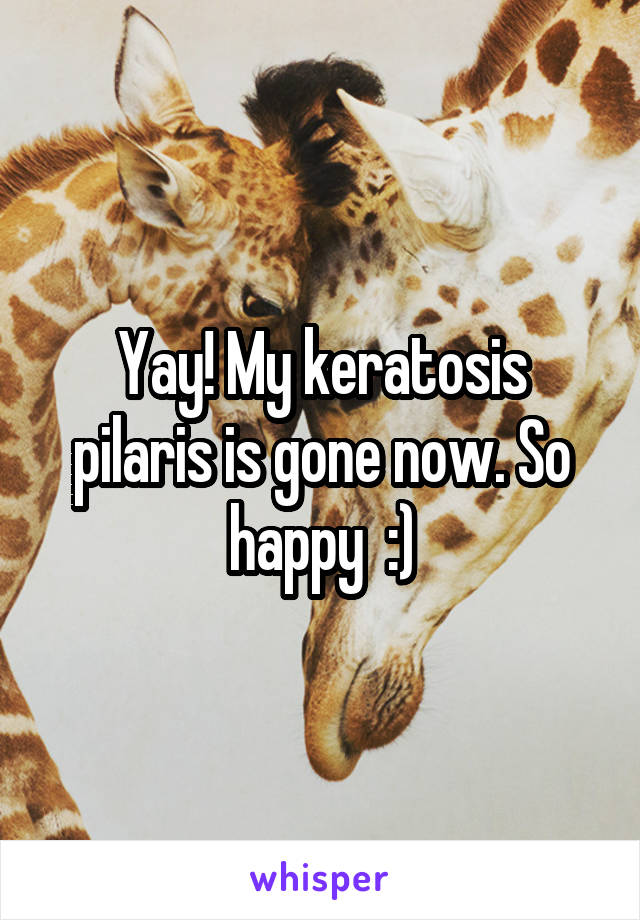 Yay! My keratosis pilaris is gone now. So happy  :)