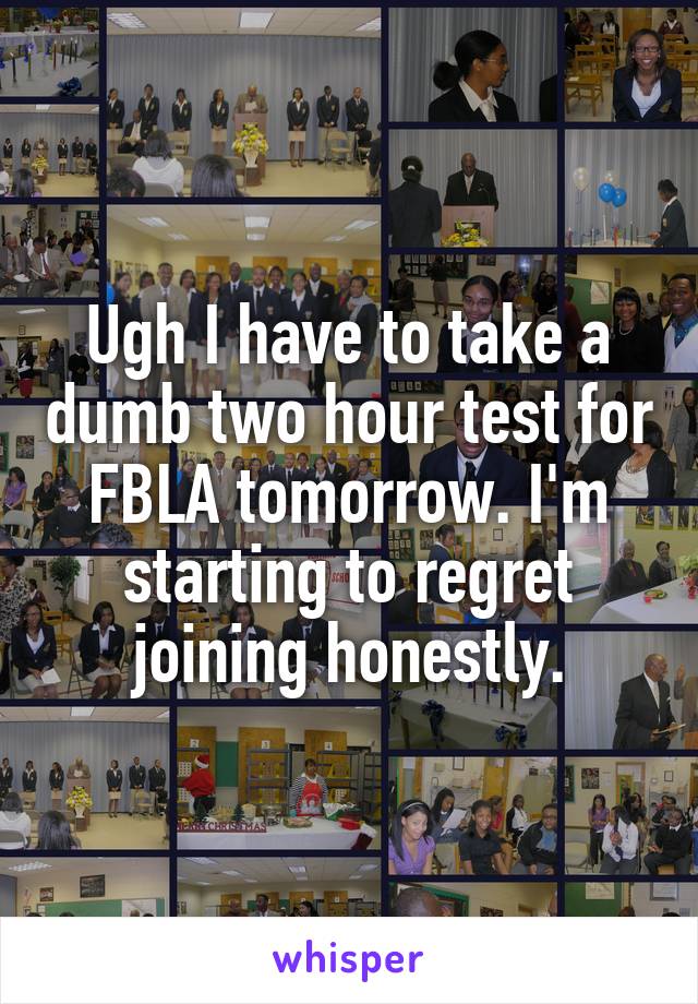 Ugh I have to take a dumb two hour test for FBLA tomorrow. I'm starting to regret joining honestly.