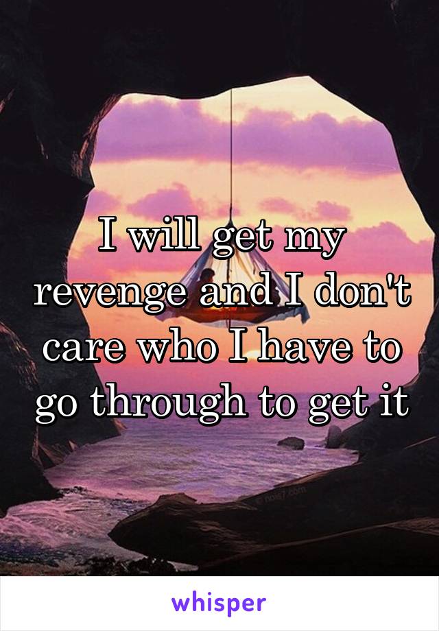 I will get my revenge and I don't care who I have to go through to get it