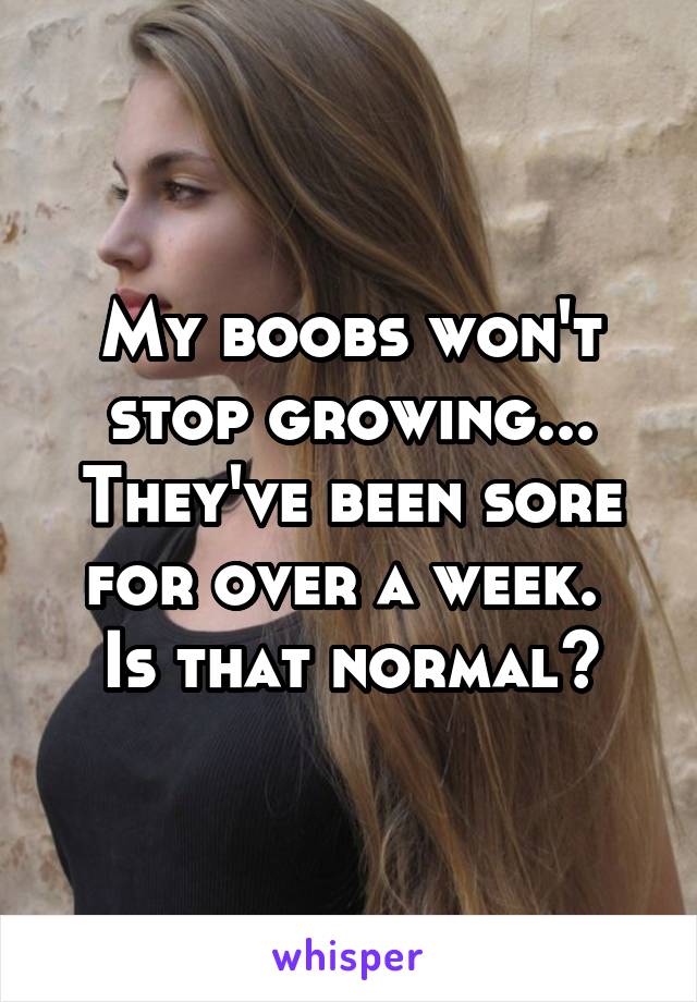 My boobs won't stop growing... They've been sore for over a week. 
Is that normal?