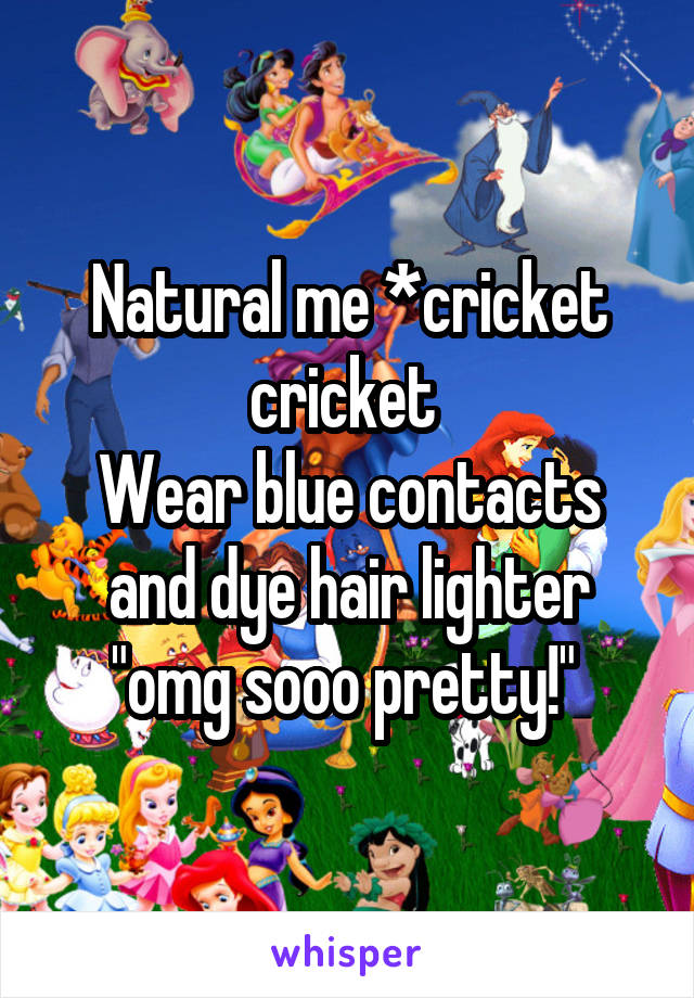 Natural me *cricket cricket 
Wear blue contacts and dye hair lighter "omg sooo pretty!" 
