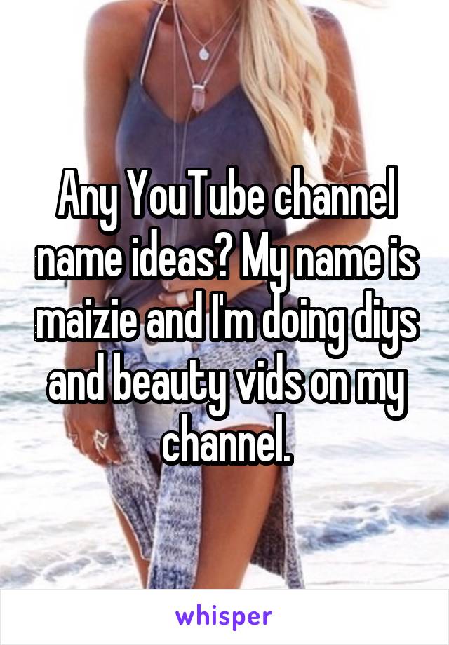 Any YouTube channel name ideas? My name is maizie and I'm doing diys and beauty vids on my channel.