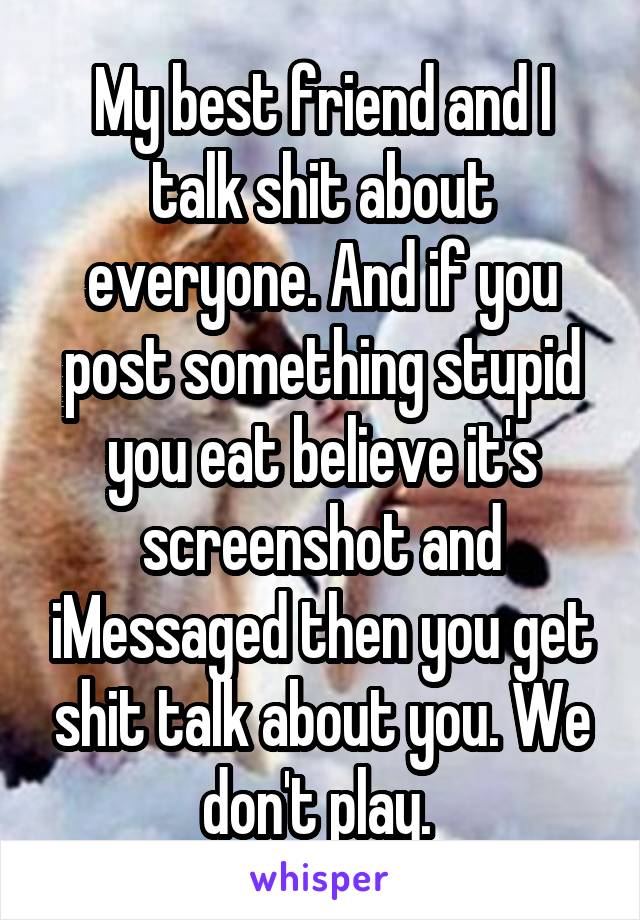 My best friend and I talk shit about everyone. And if you post something stupid you eat believe it's screenshot and iMessaged then you get shit talk about you. We don't play. 
