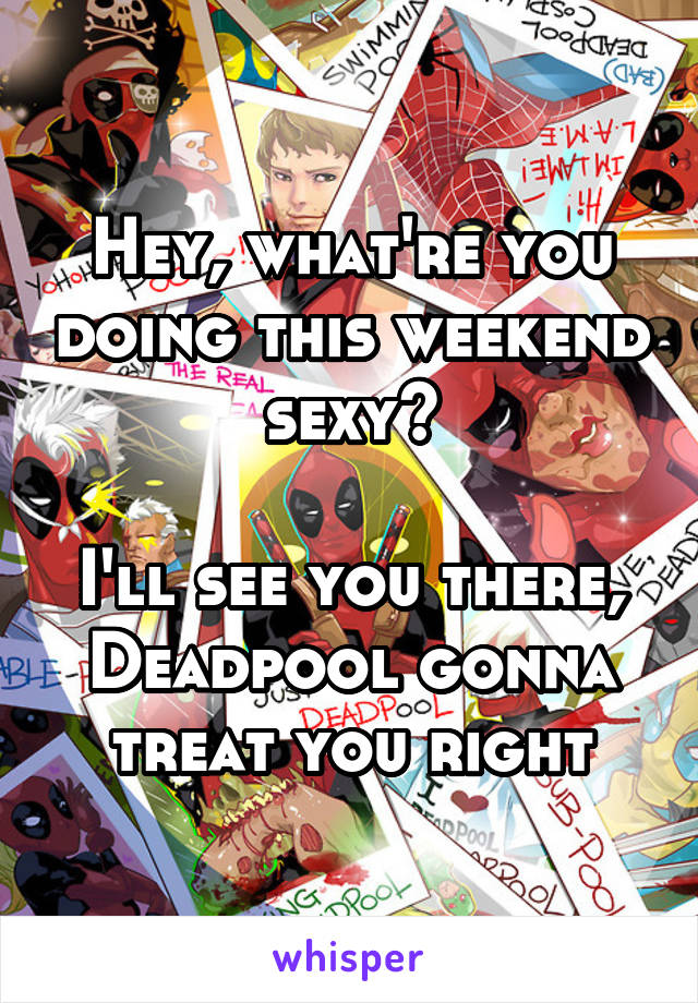 Hey, what're you doing this weekend sexy?

I'll see you there, Deadpool gonna treat you right